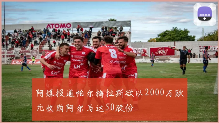 阿媒报道帕尔梅拉斯欲以2000万欧元收购阿尔马达50股份