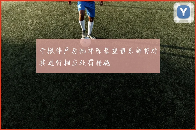 于根伟严厉批评陈哲宣俱乐部将对其进行相应处罚措施