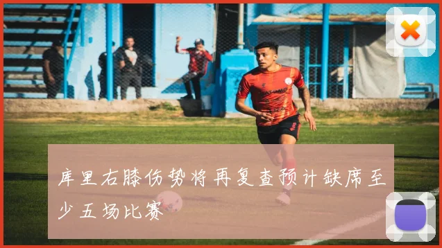 库里右膝伤势将再复查预计缺席至少五场比赛