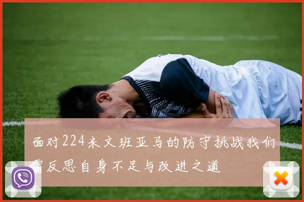 面对224米文班亚马的防守挑战我们需反思自身不足与改进之道