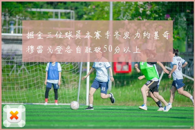 掘金三位球员本赛季齐发力约基奇穆雷戈登各自狂砍50分以上