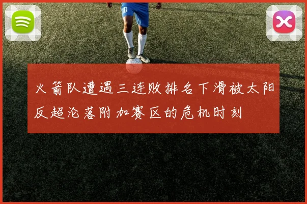 火箭队遭遇三连败排名下滑被太阳反超沦落附加赛区的危机时刻