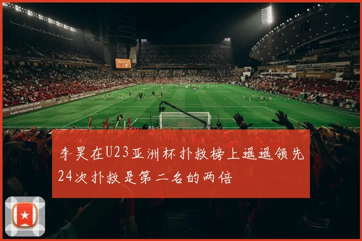 李昊在U23亚洲杯扑救榜上遥遥领先24次扑救是第二名的两倍