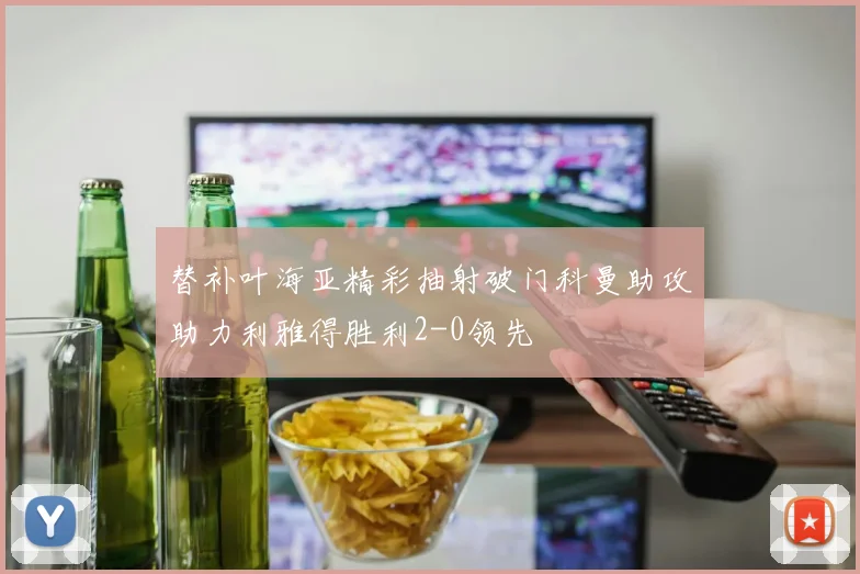 替补叶海亚精彩抽射破门科曼助攻助力利雅得胜利2-0领先