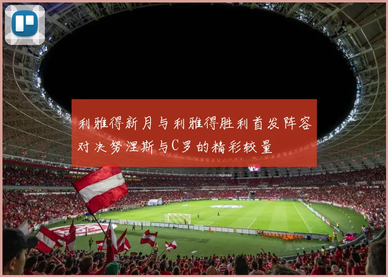 利雅得新月与利雅得胜利首发阵容对决努涅斯与C罗的精彩较量