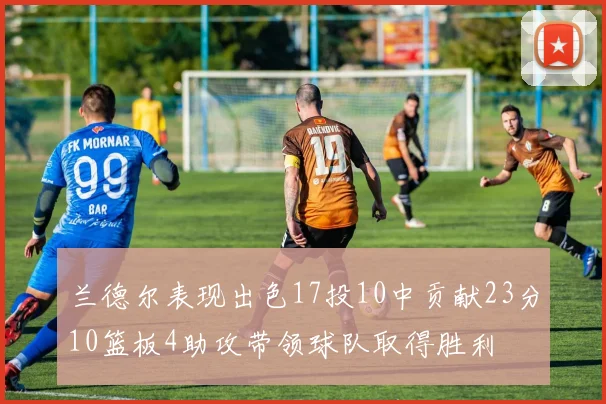 兰德尔表现出色17投10中贡献23分10篮板4助攻带领球队取得胜利