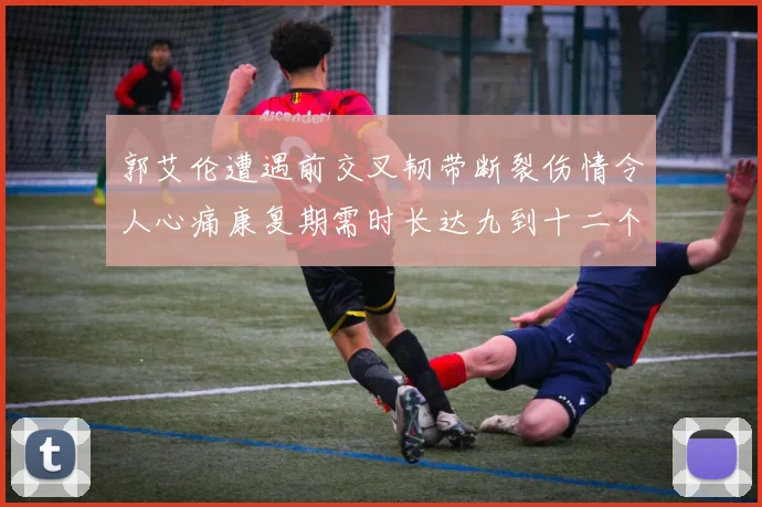 郭艾伦遭遇前交叉韧带断裂伤情令人心痛康复期需时长达九到十二个月