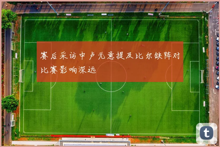 赛后采访中卢无意提及比尔缺阵对比赛影响深远