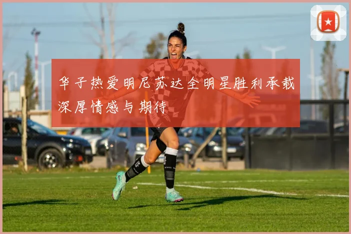 华子热爱明尼苏达全明星胜利承载深厚情感与期待