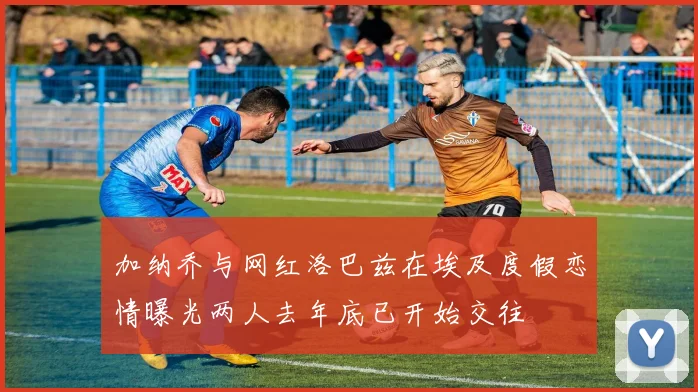 加纳乔与网红洛巴兹在埃及度假恋情曝光两人去年底已开始交往