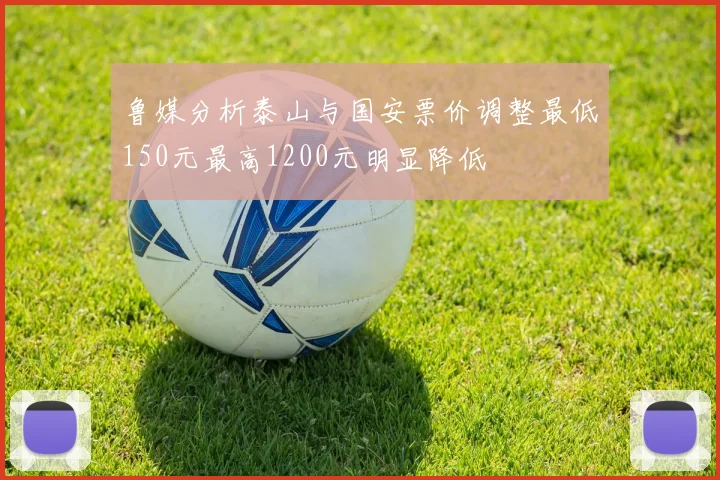 鲁媒分析泰山与国安票价调整最低150元最高1200元明显降低