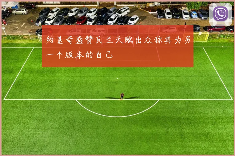 约基奇盛赞瓦兰天赋出众称其为另一个版本的自己