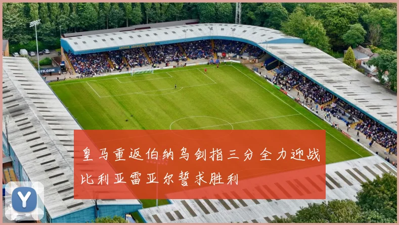 皇马重返伯纳乌剑指三分全力迎战比利亚雷亚尔誓求胜利