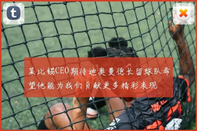 莱比锡CEO期待迪奥曼德长留球队希望他能为我们贡献更多精彩表现