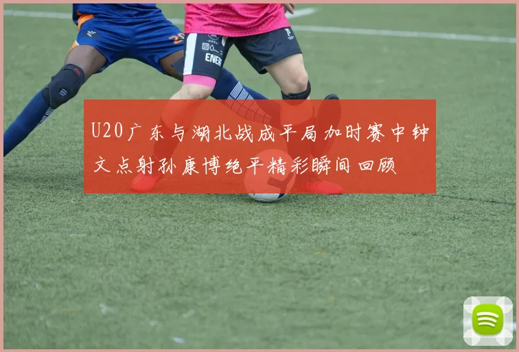 U20广东与湖北战成平局加时赛中钟文点射孙康博绝平精彩瞬间回顾