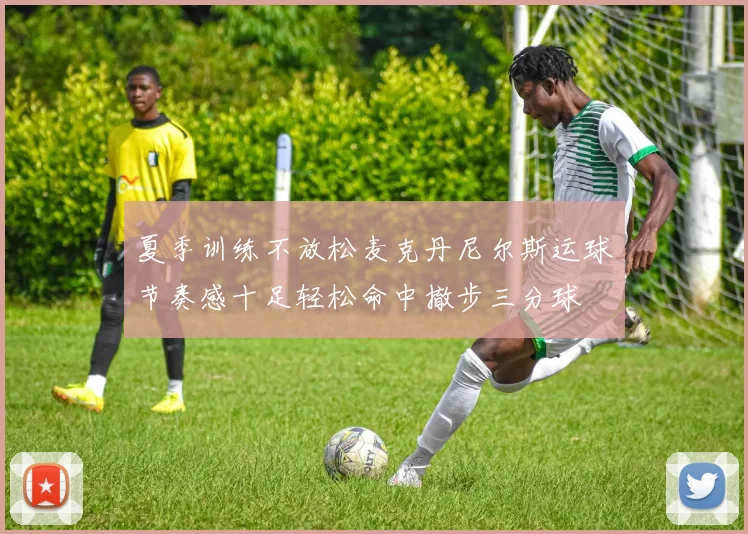 夏季训练不放松麦克丹尼尔斯运球节奏感十足轻松命中撤步三分球