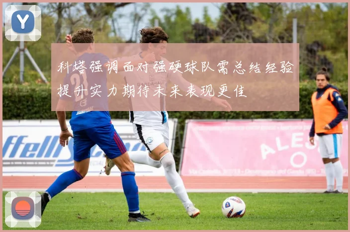 科塔强调面对强硬球队需总结经验提升实力期待未来表现更佳