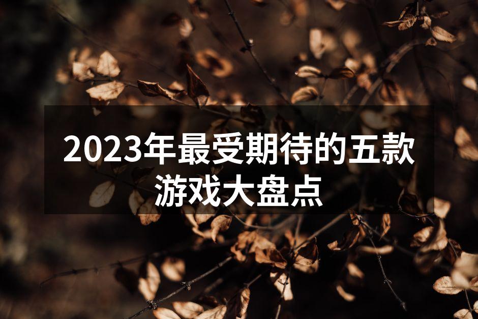2023年最受期待的五款游戏大盘点